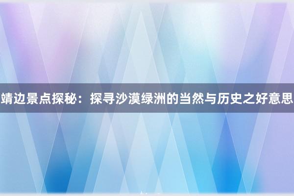 靖边景点探秘：探寻沙漠绿洲的当然与历史之好意思