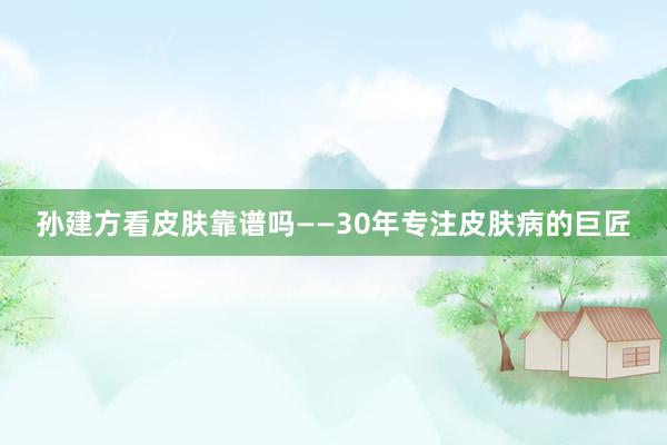 孙建方看皮肤靠谱吗——30年专注皮肤病的巨匠