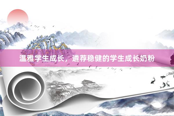 温雅学生成长，遴荐稳健的学生成长奶粉