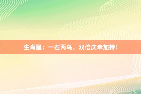 生肖鼠：一石两鸟，双倍庆幸加持！